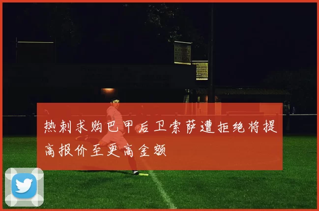热刺求购巴甲后卫索萨遭拒绝将提高报价至更高金额