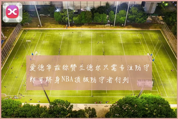 爱德华兹称赞兰德尔只需专注防守即可跻身NBA顶级防守者行列