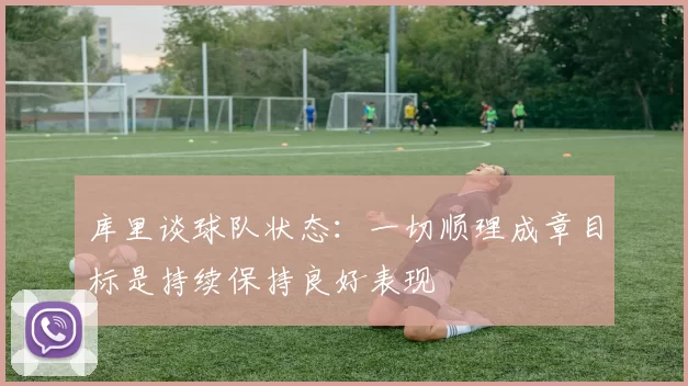 库里谈球队状态：一切顺理成章目标是持续保持良好表现