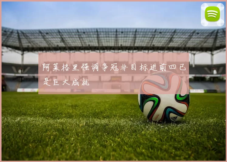阿莱格里强调争冠非目标进前四已是巨大成就