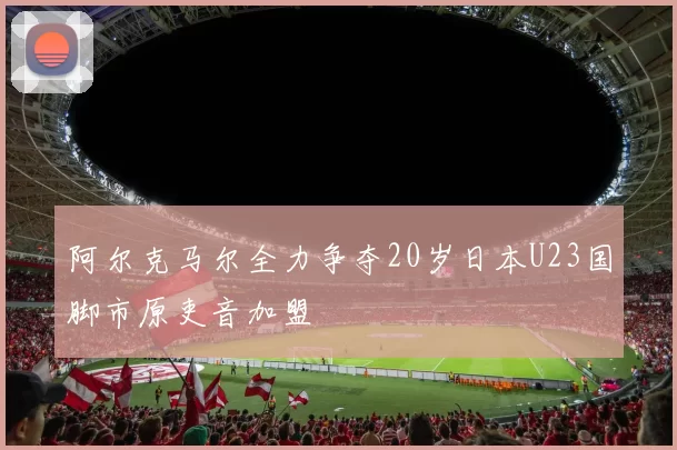 阿尔克马尔全力争夺20岁日本U23国脚市原吏音加盟