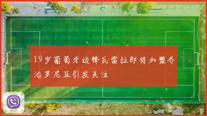 19岁葡萄牙边锋瓦雷拉即将加盟乔治罗尼亚引发关注