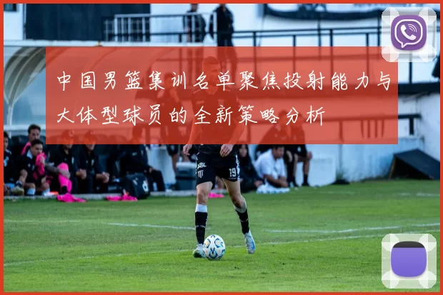 中国男篮集训名单聚焦投射能力与大体型球员的全新策略分析