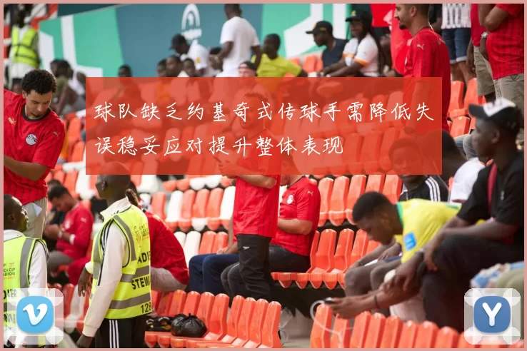 球队缺乏约基奇式传球手需降低失误稳妥应对提升整体表现