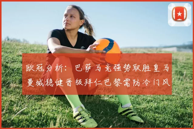 欧冠分析：巴萨马竞强势取胜皇马曼城稳健晋级拜仁巴黎需防冷门风险